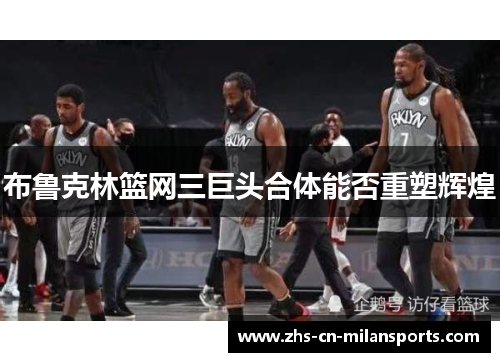 布鲁克林篮网三巨头合体能否重塑辉煌 布鲁克林篮网三巨头合体能否重塑辉煌
