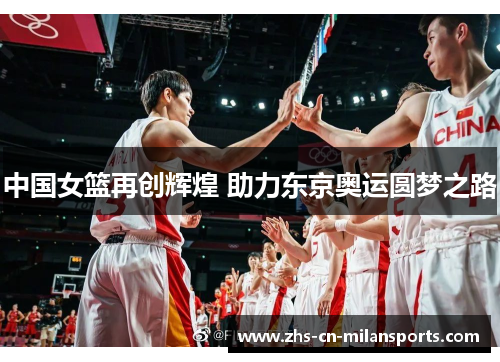 中国女篮再创辉煌 助力东京奥运圆梦之路